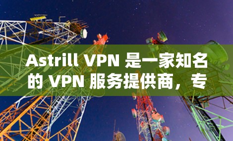 Astrill VPN 是一家知名的 VPN 服务提供商，专注于为用户提供安全、隐私保护和无限互联网访问服务。用户如果想在安卓设备上使用 Astrill VPN，可以按照以下步骤进行安装和配置