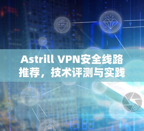 Astrill VPN安全线路推荐，技术评测与实践验证