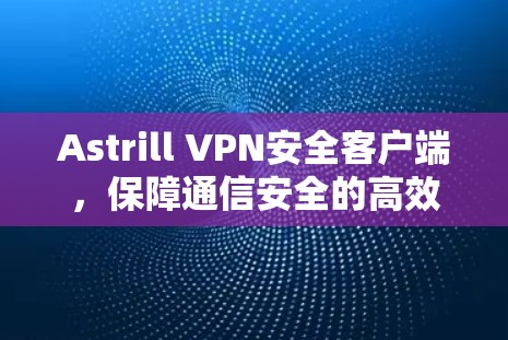 Astrill VPN安全客户端，保障通信安全的高效解决方案