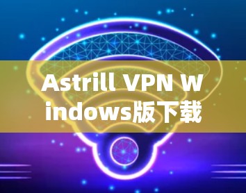 Astrill VPN Windows版下载及安装指南