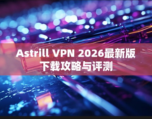 Astrill VPN 2026最新版下载攻略与评测