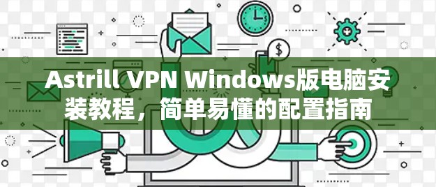 Astrill VPN Windows版电脑安装教程，简单易懂的配置指南