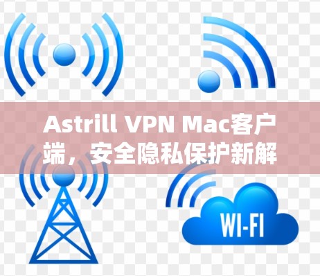 Astrill VPN Mac客户端,安全隐私保护新解决方案 Astrill VPN Mac客户端,安全隐私保护新解决方案