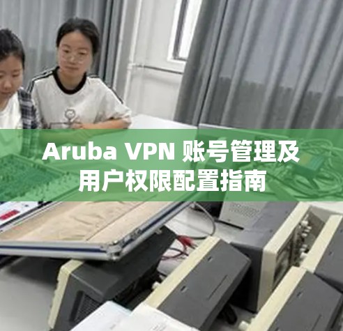 Aruba VPN 账号管理及用户权限配置指南