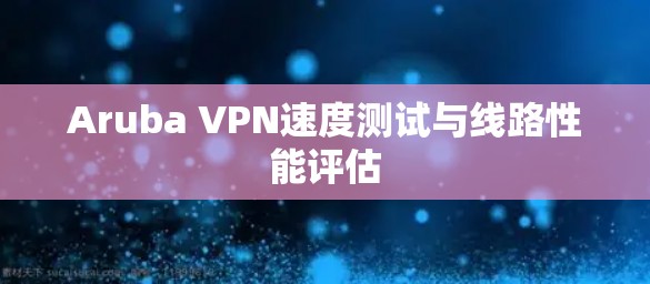 Aruba VPN速度测试与线路性能评估 Aruba VPN速度测试与线路性能评估