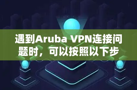 遇到Aruba VPN连接问题时，可以按照以下步骤逐步排查和解决