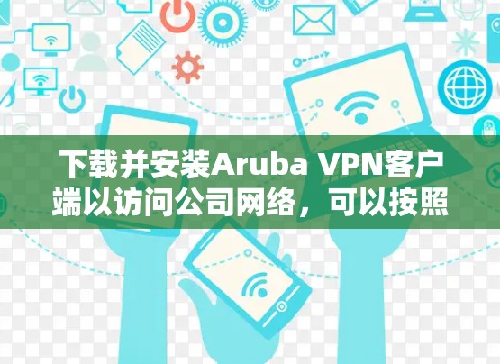 下载并安装Aruba VPN客户端以访问公司网络，可以按照以下步骤进行