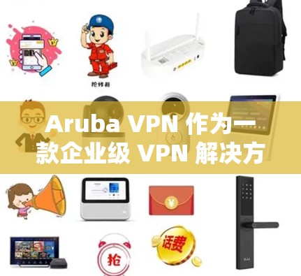 Aruba VPN 作为一款企业级 VPN 解决方案，提供了多种安全功能来保护用户的数据和网络访问。以下是 Aruba VPN 的主要安全功能和企业防护特性