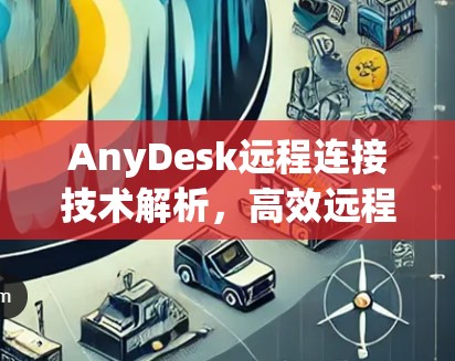 AnyDesk远程连接技术解析，高效远程办公与设备管理的利器