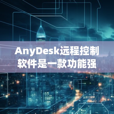 AnyDesk远程控制软件是一款功能强大且易于使用的远程控制工具，旨在帮助用户跨平台远程操作计算机。以下是对AnyDesk远程控制的详细分析