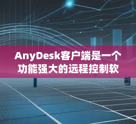 AnyDesk客户端是一个功能强大的远程控制软件，能够帮助用户方便地管理和控制远程设备。以下是关于AnyDesk客户端的一些常见问题及其解决方法