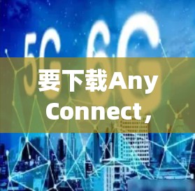 要下载AnyConnect，首先需要确认你需要哪个版本的AnyConnect。如果你指的是Cisco的AnyConnect Secure Mobility，以下是下载步骤