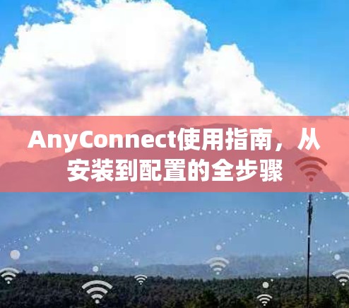 AnyConnect使用指南，从安装到配置的全步骤
