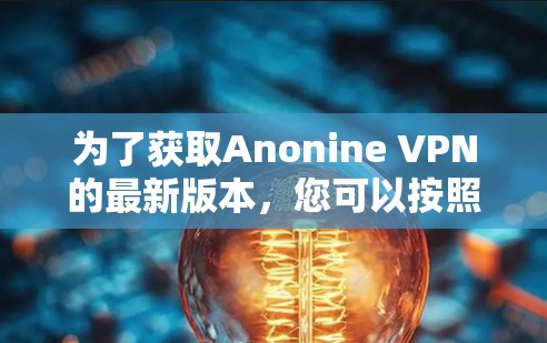 为了获取Anonine VPN的最新版本，您可以按照以下步骤操作