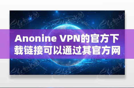 Anonine VPN的官方下载链接可以通过其官方网站找到。以下是获取链接的一般方法