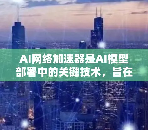 AI网络加速器是AI模型部署中的关键技术,旨在优化网络传输效率,减少带宽消耗,并提高模型运行速度。以下是对AI网络加速器的详细分析 AI网络加速器是AI模型部署中的关键技术,旨在优化网络传输效率,减少带宽消耗,并提高模型运行速度。以下是对AI网络加速器的详细分析