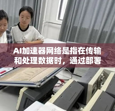 AI加速器网络是指在传输和处理数据时，通过部署加速器节点形成的网络，用于优化数据传输速度和处理效率。以下是对这一概念的详细分析和总结