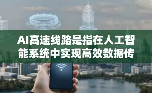 AI高速线路是指在人工智能系统中实现高效数据传输和处理的技术，旨在提升AI模型的性能和效率。以下是对AI高速线路的详细分析