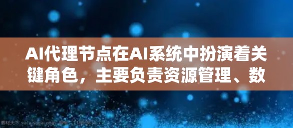 AI代理节点在AI系统中扮演着关键角色，主要负责资源管理、数据处理和分布式计算。以下是对AI代理节点的详细分析