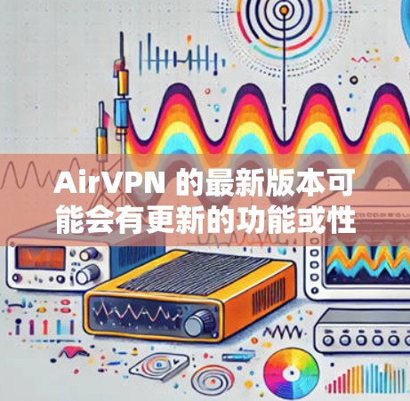 AirVPN 的最新版本可能会有更新的功能或性能改进。为了获取最新版本，请访问其官网或官方下载页面。以下是一些常见步骤