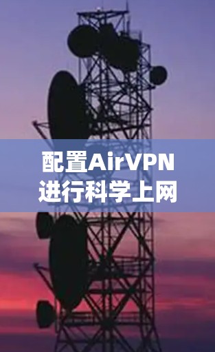 配置AirVPN进行科学上网是一个系统的过程，以下是详细的步骤指南