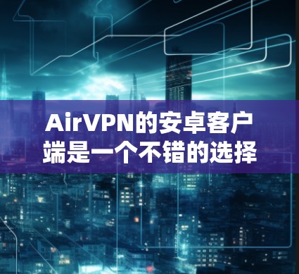 AirVPN的安卓客户端是一个不错的选择，但可能会有一些常见的问题和解决方法。以下是一些可能遇到的问题及其解决方法