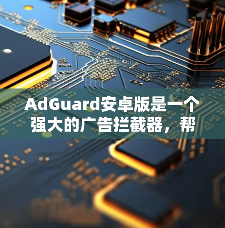 AdGuard安卓版是一个强大的广告拦截器，帮助用户在安卓设备上过滤广告，提升浏览体验。以下是关于AdGuard安卓版的详细指南