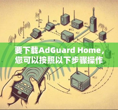 要下载AdGuard Home，您可以按照以下步骤操作