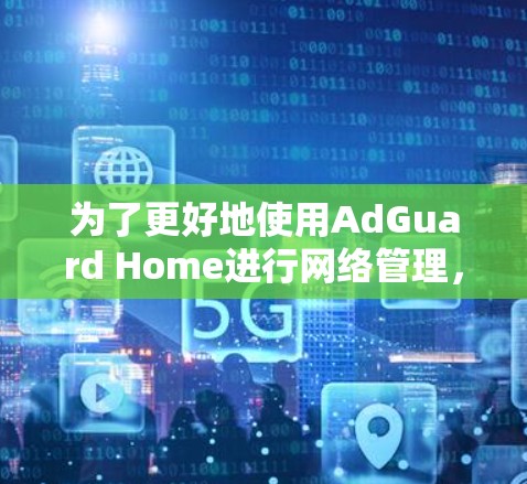 为了更好地使用AdGuard Home进行网络管理，您可以按照以下步骤进行