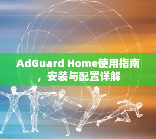 AdGuard Home使用指南，安装与配置详解