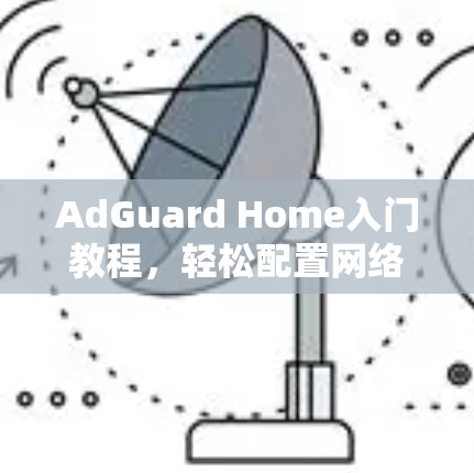 AdGuard Home入门教程，轻松配置网络广告屏蔽