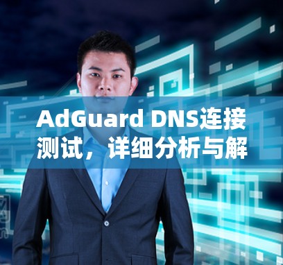 AdGuard DNS连接测试,详细分析与解决方案 AdGuard DNS连接测试,详细分析与解决方案