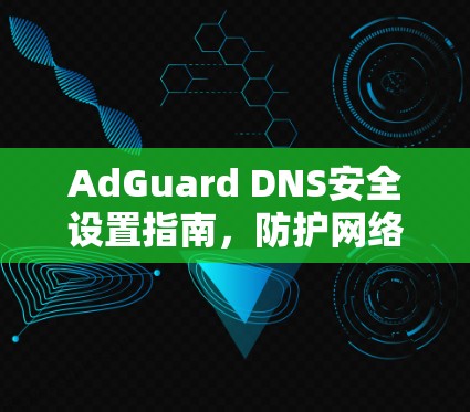 AdGuard DNS安全设置指南，防护网络威胁