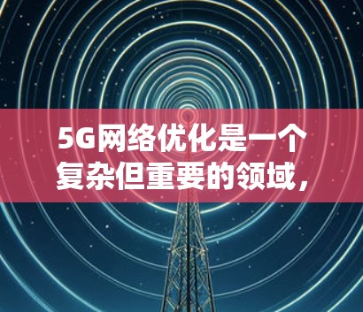 5G网络优化是一个复杂但重要的领域，涉及多个方面的知识和技能。以下是一些关键步骤和建议，帮助您系统地学习和掌握5G网络优化