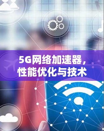 5G网络加速器，性能优化与技术创新