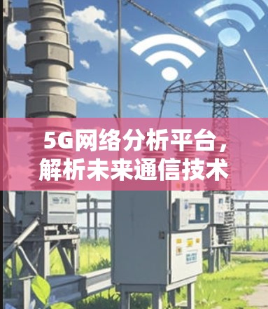 5G网络分析平台，解析未来通信技术的核心要素