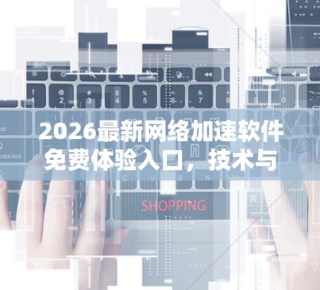 2026最新网络加速软件免费体验入口，技术与实践的全解析