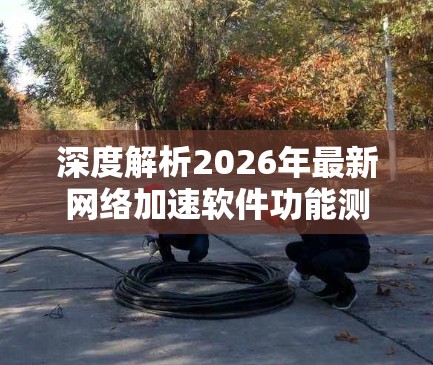 深度解析2026年最新网络加速软件功能测试