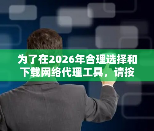 为了在2026年合理选择和下载网络代理工具，请按照以下步骤进行