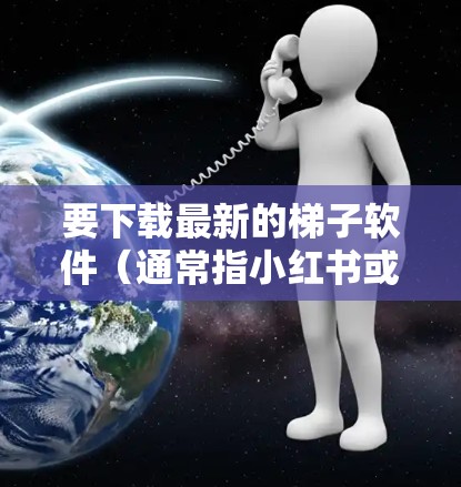 要下载最新的梯子软件(通常指小红书或小商相关的软件)请按照以下步骤操作 要下载最新的梯子软件(通常指小红书或小商相关的软件)请按照以下步骤操作