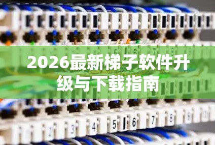 2026最新梯子软件升级与下载指南