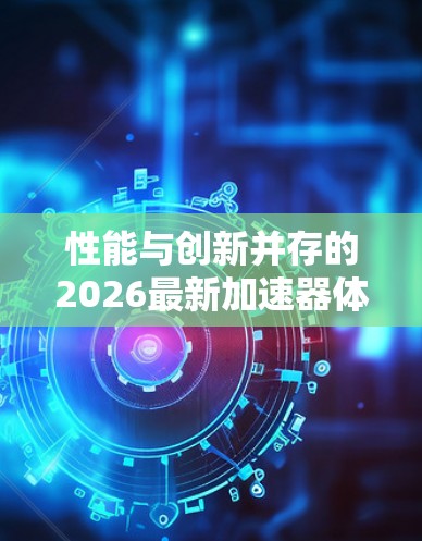 性能与创新并存的2026最新加速器体验评测