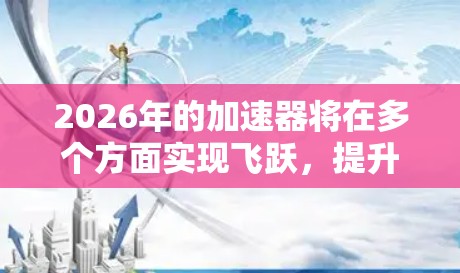 2026年的加速器将在多个方面实现飞跃,提升性能和功能,支持更复杂和多样化的任务。以下是这些加速器的预期功能 2026年的加速器将在多个方面实现飞跃,提升性能和功能,支持更复杂和多样化的任务。以下是这些加速器的预期功能