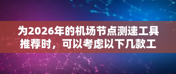 为2026年的机场节点测速工具推荐时，可以考虑以下几款工具，它们在性能测试、网络延迟、带宽和丢包率等方面表现优异，适合机场环境的高并发和低延迟需求