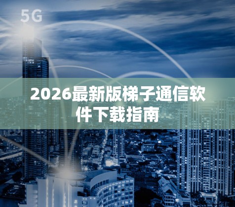 2026最新版梯子通信软件下载指南 2026最新版梯子通信软件下载指南