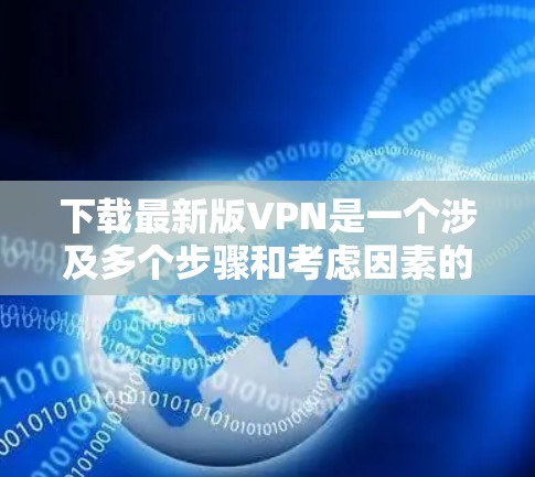 下载最新版VPN是一个涉及多个步骤和考虑因素的过程。以下是详细的分步指南，帮助您顺利完成