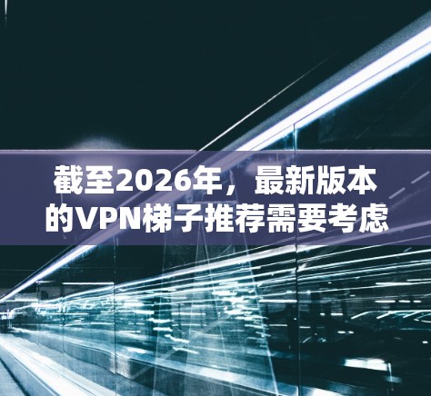 截至2026年，最新版本的VPN梯子推荐需要考虑多个因素，包括技术发展、隐私保护、法律法规以及用户需求。以下是一个综合考虑后的推荐方案