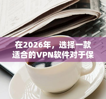 在2026年，选择一款适合的VPN软件对于保护隐私和安全至关重要。以下是对几款最新版本VPN软件的体验分享，帮助您做出明智的选择