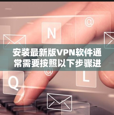 安装最新版VPN软件通常需要按照以下步骤进行