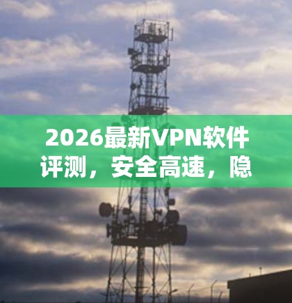 2026最新VPN软件评测，安全高速，隐私如命